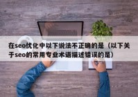 在seo优化中以下说法不正确的是（以下关于seo的常用专业术语描述错误的是）