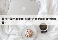 软件开发产品手册（软件产品手册内容包括哪些）