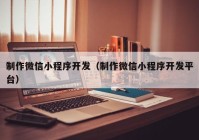 制作微信小程序开发（制作微信小程序开发平台）