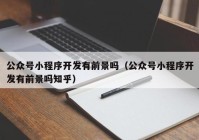 公众号小程序开发有前景吗（公众号小程序开发有前景吗知乎）