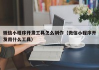 微信小程序开发工具怎么制作（微信小程序开发用什么工具）