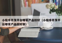 小程序开发平台哪家产品较好（小程序开发平台哪家产品较好做）