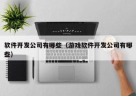 软件开发公司有哪些（游戏软件开发公司有哪些）