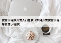 微信小程序开发入门免费（如何开发微信小程序微信小程序）