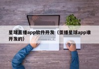 星球直播app软件开发（蛋播星球app谁开发的）