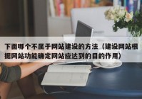 下面哪个不属于网站建设的方法（建设网站根据网站功能确定网站应达到的目的作用）