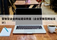 营销型企业网站建设教案（企业营销型网站设计）