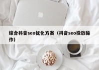 综合抖音seo优化方案（抖音seo投放操作）