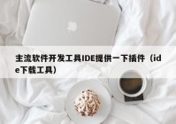 主流软件开发工具IDE提供一下插件（ide下载工具）