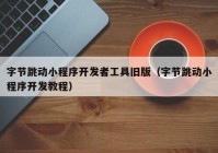 字节跳动小程序开发者工具旧版（字节跳动小程序开发教程）