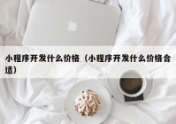 小程序开发什么价格（小程序开发什么价格合适）