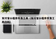 支付宝小程序开发工具（支付宝小程序开发工具扫码）