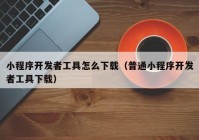 小程序开发者工具怎么下载（普通小程序开发者工具下载）