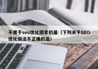 不属于seo优化因素的是（下列关于SEO优化说法不正确的是）