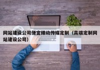 网站建设公司便宜臻动传媒定制（高端定制网站建设公司）