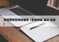 高端营销型网站建设（营销网站 建设 高端）