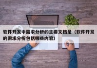 软件开发中需求分析的主要文档是（软件开发的需求分析包括哪些内容）