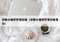 分销小程序开发价格（分销小程序开发价格多少）