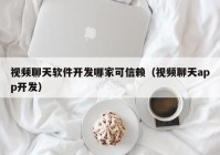 视频聊天软件开发哪家可信赖（视频聊天app开发）