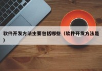 软件开发方法主要包括哪些（软件开发方法是）