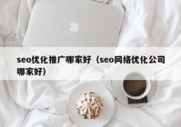 seo优化推广哪家好（seo网络优化公司哪家好）