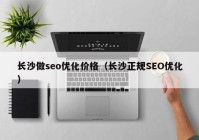 长沙做seo优化价格（长沙正规SEO优化）