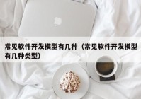 常见软件开发模型有几种（常见软件开发模型有几种类型）