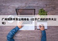 广州软件开发公司排名（位于广州的软件大公司）