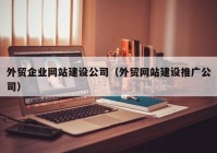 外贸企业网站建设公司（外贸网站建设推广公司）