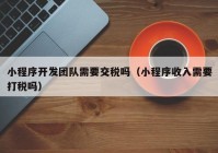 小程序开发团队需要交税吗（小程序收入需要打税吗）