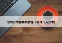 软件开发需要的软件（软件什么开发）