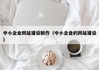 中小企业网站建设制作（中小企业的网站建设）