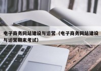 电子商务网站建设与运营（电子商务网站建设与运营期末考试）