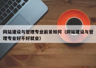 网站建设与管理专业前景如何（网站建设与管理专业好不好就业）