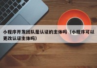 小程序开发团队是认证的主体吗（小程序可以更改认证主体吗）