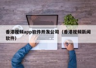 香港视频app软件开发公司（香港视频新闻软件）