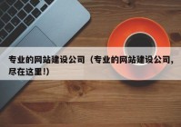 专业的网站建设公司（专业的网站建设公司,尽在这里!）