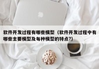 软件开发过程有哪些模型（软件开发过程中有哪些主要模型及每种模型的特点?）