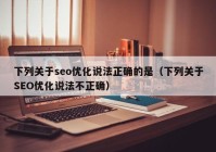 下列关于seo优化说法正确的是（下列关于SEO优化说法不正确）