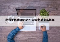 新兴手机端seo优化（seo新站怎么优化）