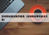 深圳网站建设制作服务（深圳网站建设解决方案）