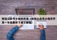 微信公众号小程序开发（微信公众号小程序开发一半结果停下来了邮箱）