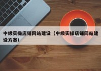 中级实操店铺网站建设（中级实操店铺网站建设方案）