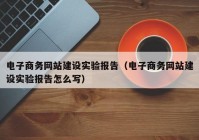 电子商务网站建设实验报告（电子商务网站建设实验报告怎么写）