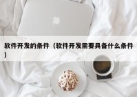 软件开发的条件（软件开发需要具备什么条件）