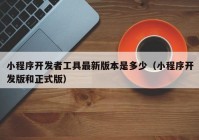 小程序开发者工具最新版本是多少（小程序开发版和正式版）