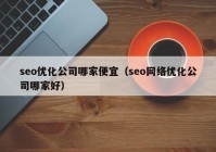 seo优化公司哪家便宜（seo网络优化公司哪家好）