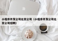 小程序开发公司北京公司（小程序开发公司北京公司招聘）