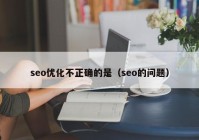 seo优化不正确的是（seo的问题）