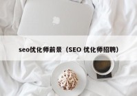 seo优化师前景（SEO 优化师招聘）